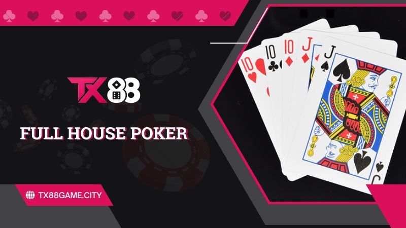 Full House Poker Là Gì? Luật Chơi Và Mẹo Đánh Bài Hiệu Quả